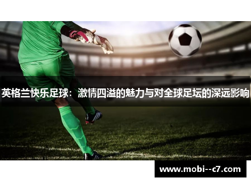 英格兰快乐足球:激情四溢的魅力与对全球足坛的深远影响 英格兰快乐足球:激情四溢的魅力与对全球足坛的深远影响