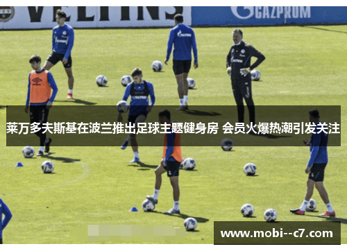 莱万多夫斯基在波兰推出足球主题健身房 会员火爆热潮引发关注