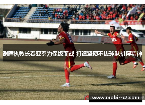 谢晖执教长春亚泰为保级而战 打造坚韧不拔球队拼搏精神