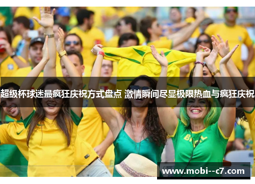 超级杯球迷最疯狂庆祝方式盘点 激情瞬间尽显极限热血与疯狂庆祝 超级杯球迷最疯狂庆祝方式盘点 激情瞬间尽显极限热血与疯狂庆祝