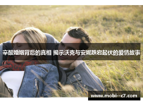 辛酸婚姻背后的真相 揭示沃克与安妮跌宕起伏的爱情故事 辛酸婚姻背后的真相 揭示沃克与安妮跌宕起伏的爱情故事
