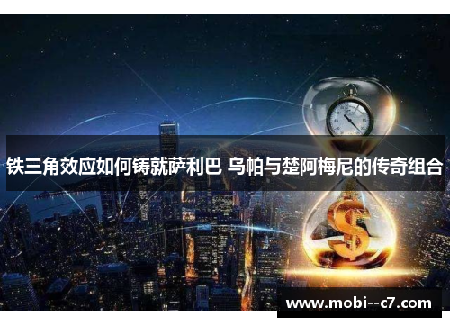 铁三角效应如何铸就萨利巴 乌帕与楚阿梅尼的传奇组合 铁三角效应如何铸就萨利巴 乌帕与楚阿梅尼的传奇组合