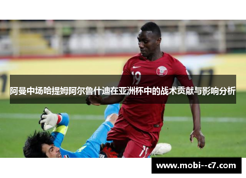 阿曼中场哈提姆阿尔鲁什迪在亚洲杯中的战术贡献与影响分析