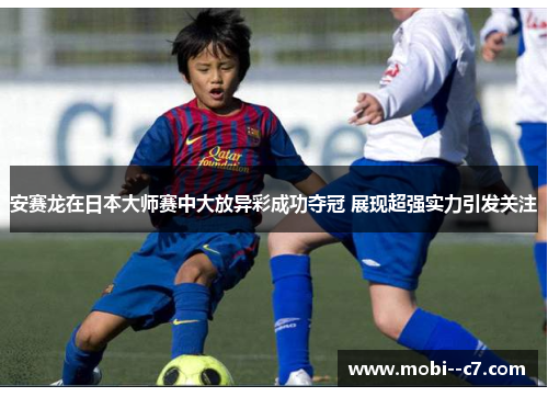 安赛龙在日本大师赛中大放异彩成功夺冠 展现超强实力引发关注