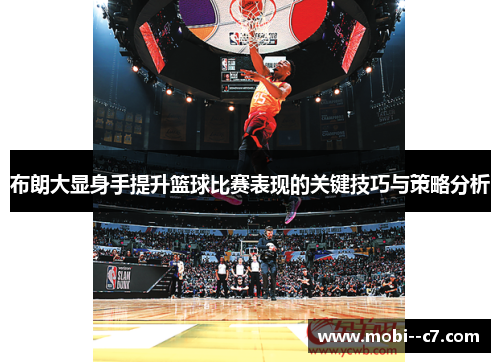 布朗大显身手提升篮球比赛表现的关键技巧与策略分析