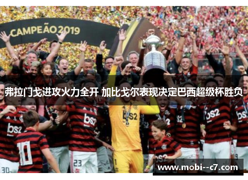 弗拉门戈进攻火力全开 加比戈尔表现决定巴西超级杯胜负 弗拉门戈进攻火力全开 加比戈尔表现决定巴西超级杯胜负
