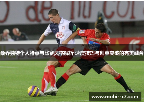 桑乔独特个人特点与比赛风格解析 速度技巧与创意突破的完美融合