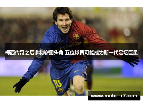 梅西传奇之后谁将崭露头角 五位球员可能成为新一代足坛巨星
