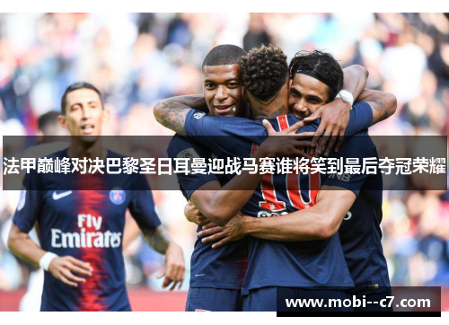 法甲巅峰对决巴黎圣日耳曼迎战马赛谁将笑到最后夺冠荣耀