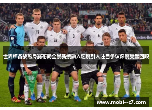 世界杯备战热身赛布局全景新援融入速度引人注目争议深度复盘回顾