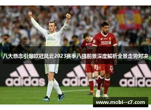 八大悬念引爆欧冠风云2023赛季八强前景深度解析全景走势对决