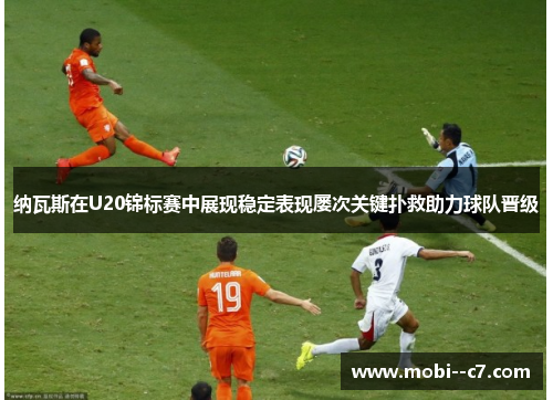 纳瓦斯在U20锦标赛中展现稳定表现屡次关键扑救助力球队晋级 纳瓦斯在U20锦标赛中展现稳定表现屡次关键扑救助力球队晋级