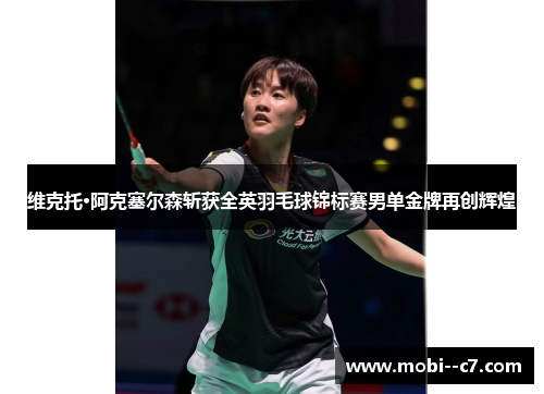 维克托·阿克塞尔森斩获全英羽毛球锦标赛男单金牌再创辉煌 维克托·阿克塞尔森斩获全英羽毛球锦标赛男单金牌再创辉煌