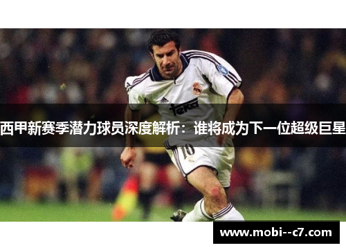 西甲新赛季潜力球员深度解析:谁将成为下一位超级巨星 西甲新赛季潜力球员深度解析:谁将成为下一位超级巨星