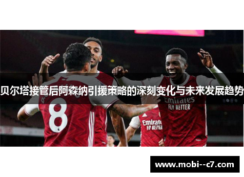 贝尔塔接管后阿森纳引援策略的深刻变化与未来发展趋势