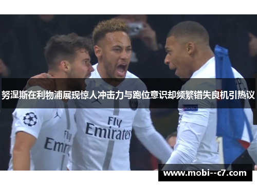 努涅斯在利物浦展现惊人冲击力与跑位意识却频繁错失良机引热议