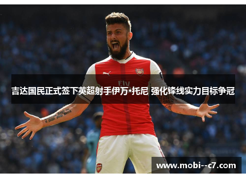 吉达国民正式签下英超射手伊万·托尼 强化锋线实力目标争冠 吉达国民正式签下英超射手伊万·托尼 强化锋线实力目标争冠