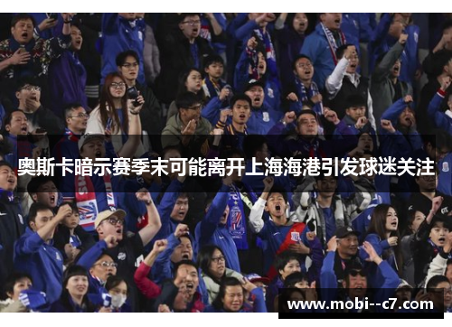 奥斯卡暗示赛季末可能离开上海海港引发球迷关注 奥斯卡暗示赛季末可能离开上海海港引发球迷关注
