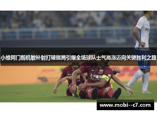 小维阿门前机敏补射打破僵局引爆全场球队士气高涨迈向关键胜利之路 小维阿门前机敏补射打破僵局引爆全场球队士气高涨迈向关键胜利之路