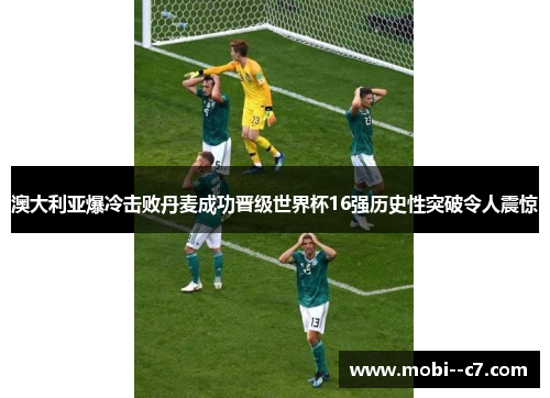 澳大利亚爆冷击败丹麦成功晋级世界杯16强历史性突破令人震惊