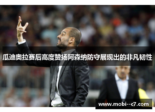 瓜迪奥拉赛后高度赞扬阿森纳防守展现出的非凡韧性