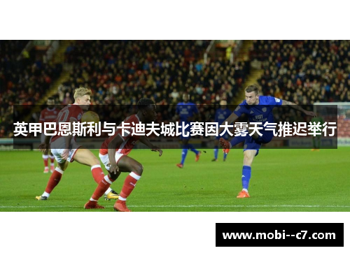 英甲巴恩斯利与卡迪夫城比赛因大雾天气推迟举行