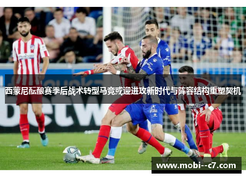 西蒙尼酝酿赛季后战术转型马竞或迎进攻新时代与阵容结构重塑契机