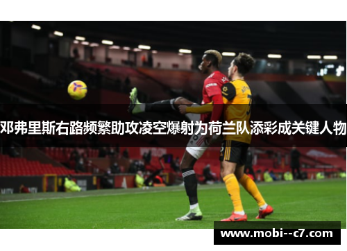 邓弗里斯右路频繁助攻凌空爆射为荷兰队添彩成关键人物
