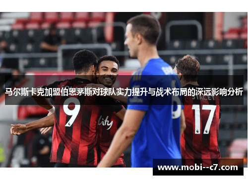 马尔斯卡克加盟伯恩茅斯对球队实力提升与战术布局的深远影响分析