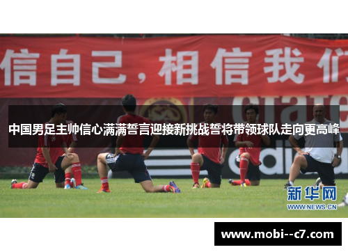 中国男足主帅信心满满誓言迎接新挑战誓将带领球队走向更高峰 中国男足主帅信心满满誓言迎接新挑战誓将带领球队走向更高峰