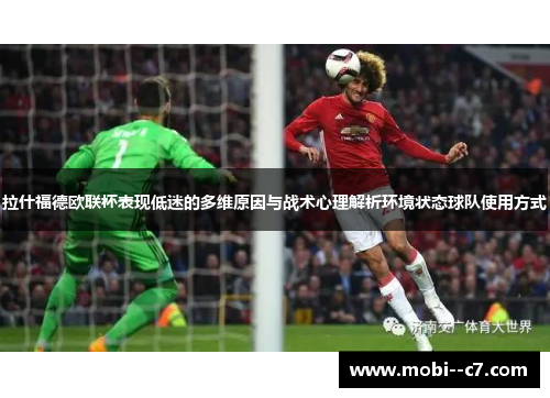 拉什福德欧联杯表现低迷的多维原因与战术心理解析环境状态球队使用方式