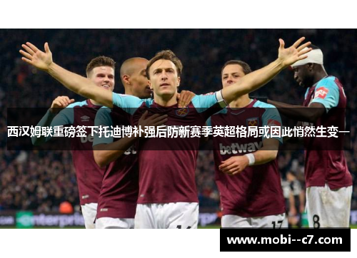 西汉姆联重磅签下托迪博补强后防新赛季英超格局或因此悄然生变一 西汉姆联重磅签下托迪博补强后防新赛季英超格局或因此悄然生变一